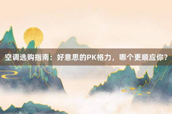 空调选购指南：好意思的PK格力，哪个更顺应你？