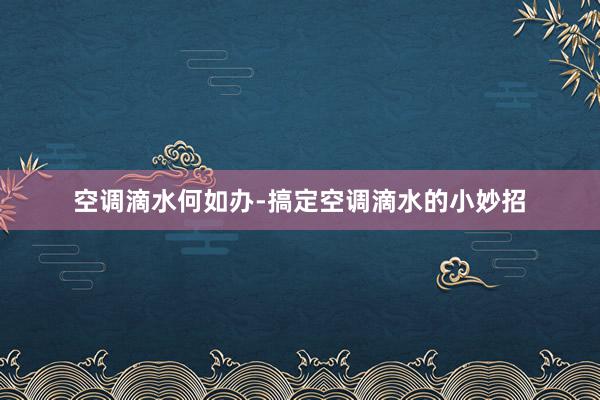 空调滴水何如办-搞定空调滴水的小妙招