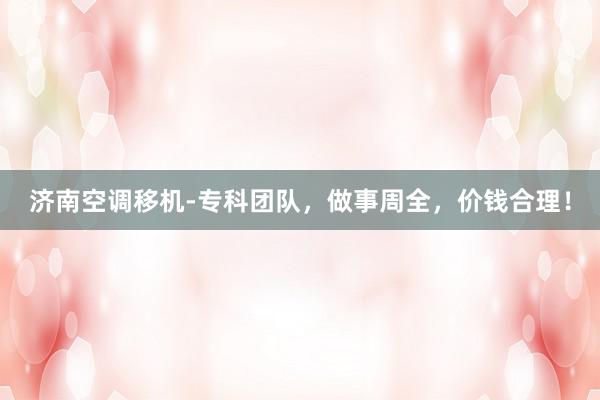 济南空调移机-专科团队，做事周全，价钱合理！